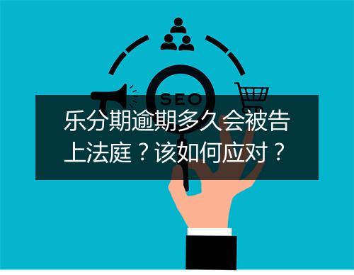 乐分期逾期多久会被告上法庭？该如何应对？