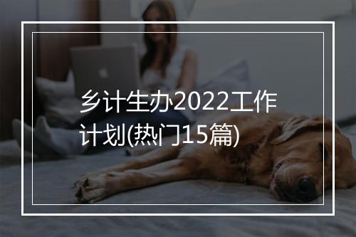 乡计生办2022工作计划(热门15篇)