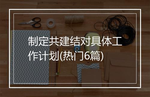 制定共建结对具体工作计划(热门6篇)