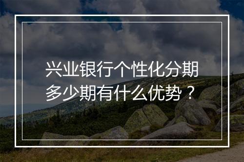 兴业银行个性化分期多少期有什么优势？