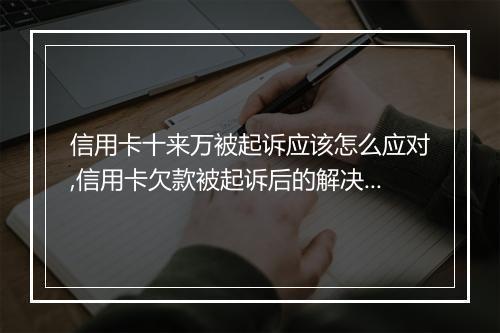 信用卡十来万被起诉应该怎么应对,信用卡欠款被起诉后的解决方案