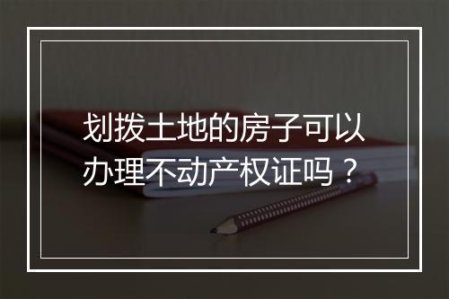 划拨土地的房子可以办理不动产权证吗？