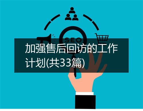 加强售后回访的工作计划(共33篇)