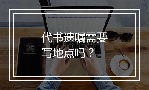 代书遗嘱需要写地点吗？
