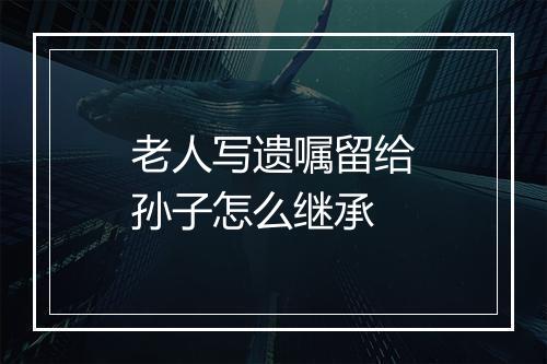 老人写遗嘱留给孙子怎么继承