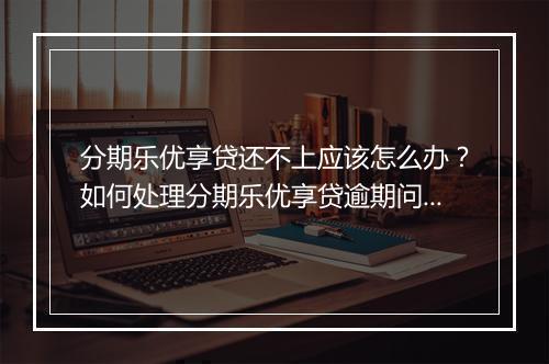 分期乐优享贷还不上应该怎么办？如何处理分期乐优享贷逾期问题