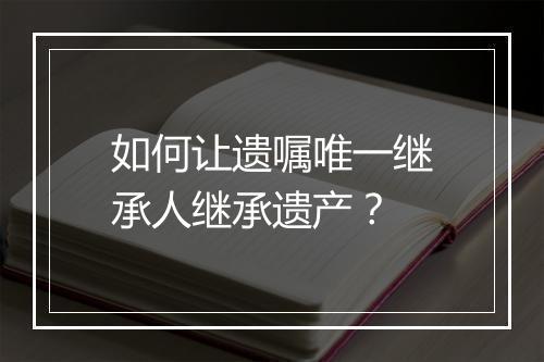 如何让遗嘱唯一继承人继承遗产？