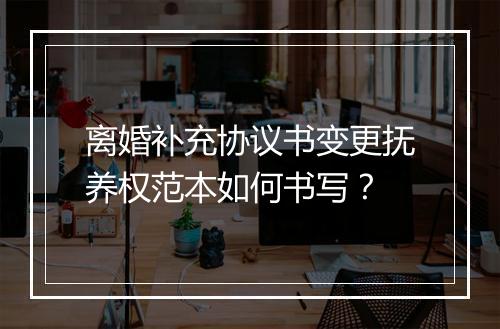 离婚补充协议书变更抚养权范本如何书写？