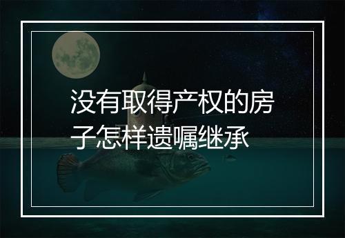 没有取得产权的房子怎样遗嘱继承