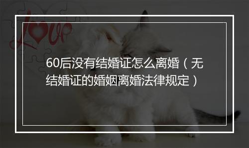 60后没有结婚证怎么离婚（无结婚证的婚姻离婚法律规定）