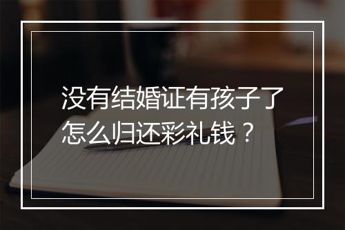 没有结婚证有孩子了怎么归还彩礼钱？