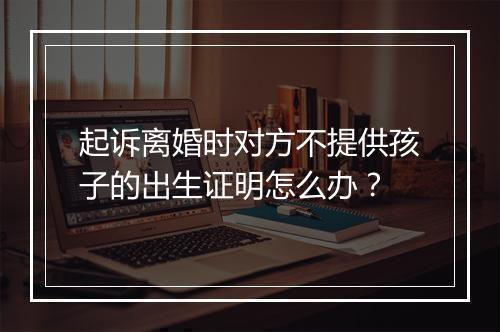 起诉离婚时对方不提供孩子的出生证明怎么办？