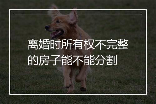 离婚时所有权不完整的房子能不能分割