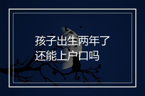 孩子出生两年了还能上户口吗