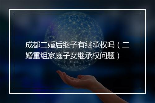成都二婚后继子有继承权吗（二婚重组家庭子女继承权问题）