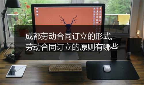 成都劳动合同订立的形式,劳动合同订立的原则有哪些