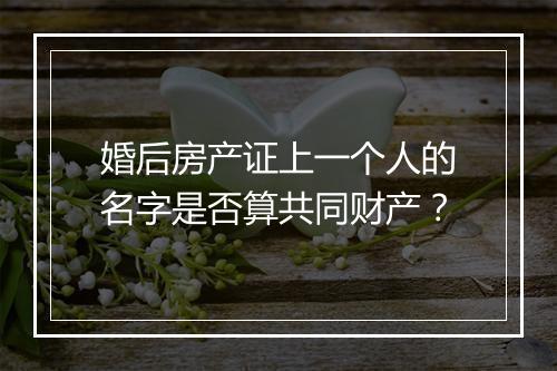 婚后房产证上一个人的名字是否算共同财产？