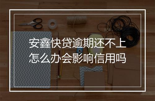 安鑫快贷逾期还不上怎么办会影响信用吗