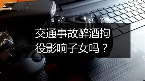交通事故醉酒拘役影响子女吗？