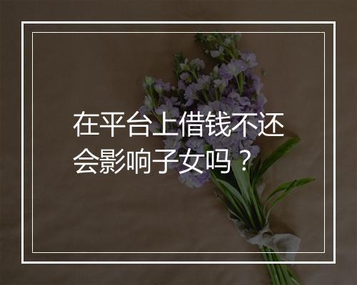 在平台上借钱不还会影响子女吗？