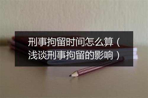 刑事拘留时间怎么算（浅谈刑事拘留的影响）
