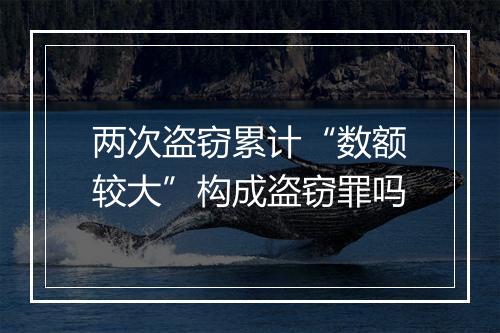 两次盗窃累计“数额较大”构成盗窃罪吗