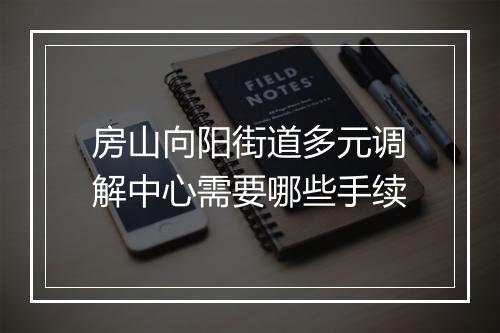 房山向阳街道多元调解中心需要哪些手续