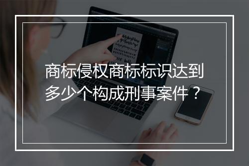 商标侵权商标标识达到多少个构成刑事案件？