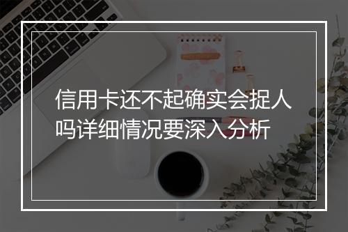 信用卡还不起确实会捉人吗详细情况要深入分析