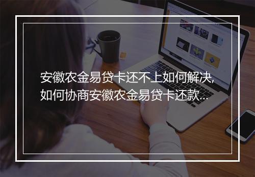 安徽农金易贷卡还不上如何解决,如何协商安徽农金易贷卡还款问题