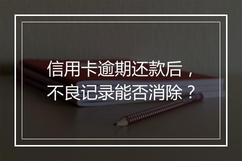 信用卡逾期还款后，不良记录能否消除？