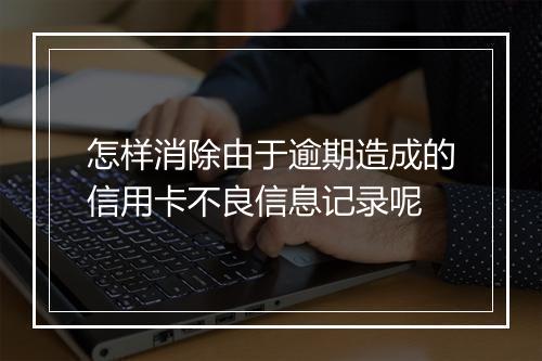怎样消除由于逾期造成的信用卡不良信息记录呢
