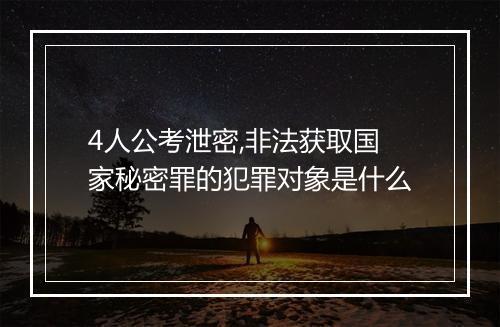 4人公考泄密,非法获取国家秘密罪的犯罪对象是什么