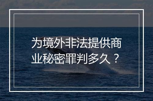 为境外非法提供商业秘密罪判多久？