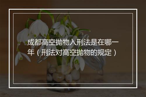 成都高空抛物入刑法是在哪一年（刑法对高空抛物的规定）
