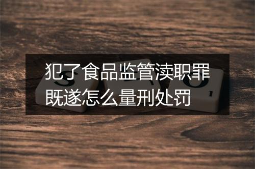 犯了食品监管渎职罪既遂怎么量刑处罚