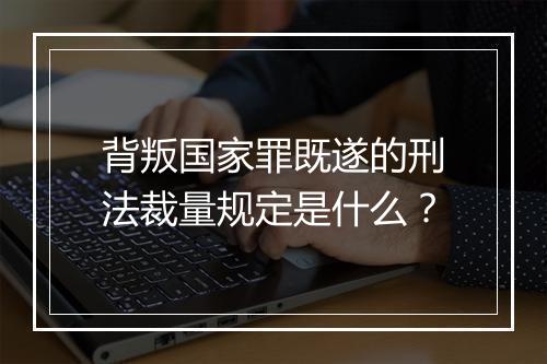 背叛国家罪既遂的刑法裁量规定是什么？