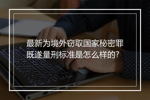 最新为境外窃取国家秘密罪既遂量刑标准是怎么样的?