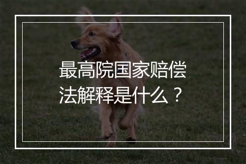 最高院国家赔偿法解释是什么？