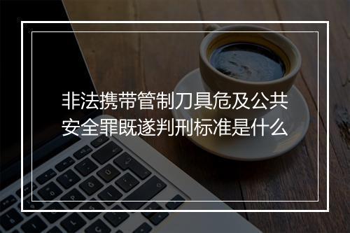 非法携带管制刀具危及公共安全罪既遂判刑标准是什么