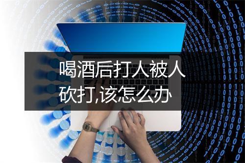 喝酒后打人被人砍打,该怎么办