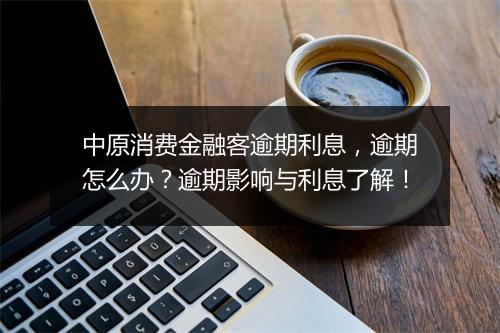 中原消费金融客逾期利息，逾期怎么办？逾期影响与利息了解！