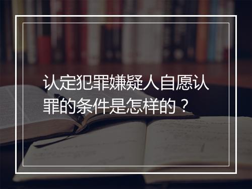 认定犯罪嫌疑人自愿认罪的条件是怎样的？