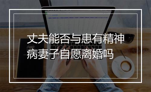 丈夫能否与患有精神病妻子自愿离婚吗