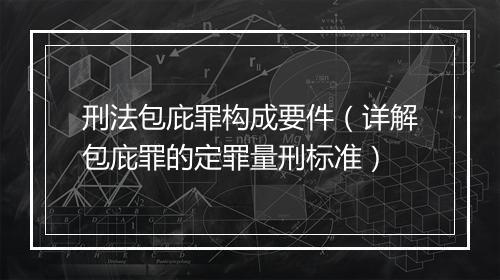 刑法包庇罪构成要件（详解包庇罪的定罪量刑标准）