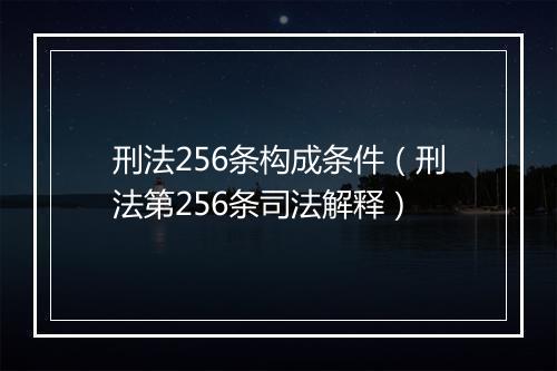 刑法256条构成条件（刑法第256条司法解释）