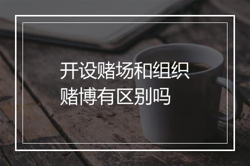 开设赌场和组织赌博有区别吗