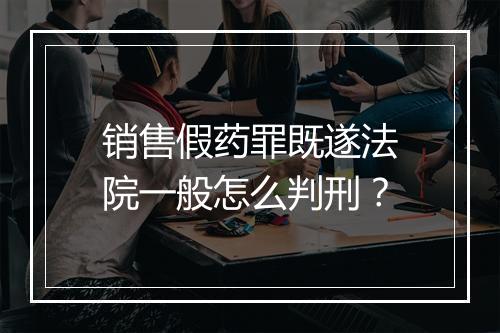 销售假药罪既遂法院一般怎么判刑？
