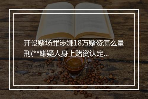 开设赌场罪涉嫌18万赌资怎么量刑(**嫌疑人身上赌资认定标准)