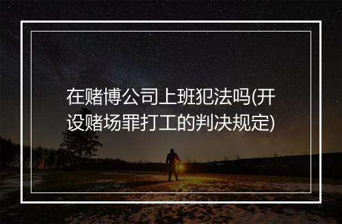 在赌博公司上班犯法吗(开设赌场罪打工的判决规定)